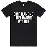 don't blame me, i just married into this t - shirt