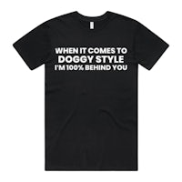 a black t - shirt that says when it comes to doggy style i'm behind you