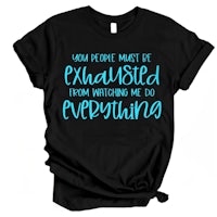 you people want to be exhausted from watching me do everything t - shirt