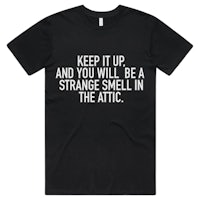 keep up and you will be a strange smell in the attic