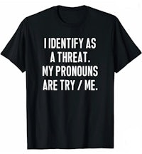 i identify as a threat, my pronouns are try me t - shirt