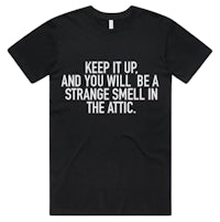 keep up and you will be a strange smell in the attic