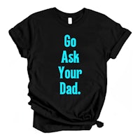 a black t - shirt that says go ask your dad