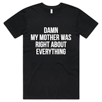 a black t - shirt that says damn my mother was right about everything