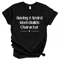 having a weird mom builds character t - shirt