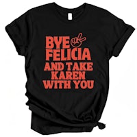 bye felicia and take karen with you t - shirt