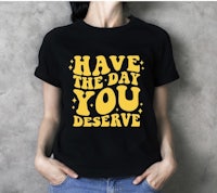 have the day you deserve t-shirt