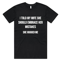 a black t-shirt that says i told my wife she should embrace her mistakes she hugged me