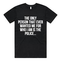 the only person that ever wanted me for who is the police t - shirt