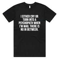 a black t-shirt that says either cry or turn into a psychopath when mad there is no in between